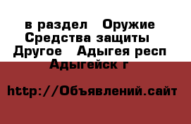  в раздел : Оружие. Средства защиты » Другое . Адыгея респ.,Адыгейск г.